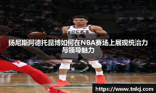 扬尼斯阿德托昆博如何在NBA赛场上展现统治力与领导魅力