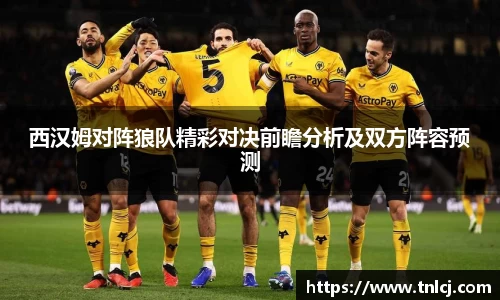 西汉姆对阵狼队精彩对决前瞻分析及双方阵容预测