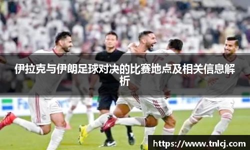 伊拉克与伊朗足球对决的比赛地点及相关信息解析